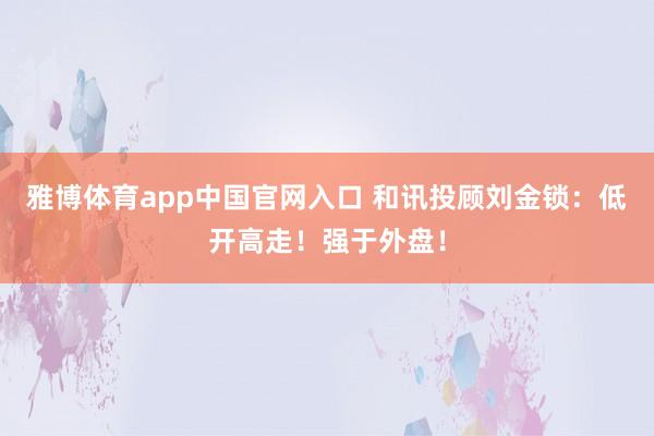 雅博体育app中国官网入口 和讯投顾刘金锁：低开高走！强于外盘！