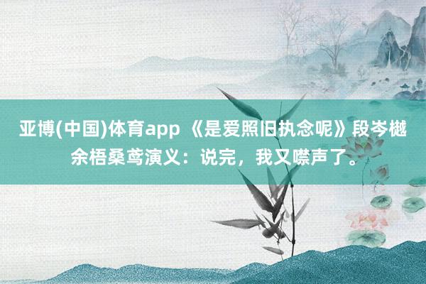 亚博(中国)体育app 《是爱照旧执念呢》段岑樾余梧桑鸢演义：说完，我又噤声了。