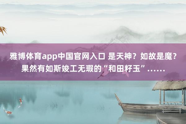 雅博体育app中国官网入口 是天神？如故是魔？果然有如斯竣工无瑕的“和田籽玉”……