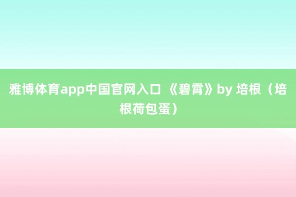 雅博体育app中国官网入口 《碧霄》by 培根（培根荷包蛋）