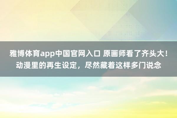 雅博体育app中国官网入口 原画师看了齐头大！动漫里的再生设定，尽然藏着这样多门说念