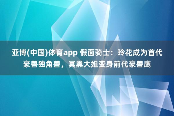 亚博(中国)体育app 假面骑士：玲花成为首代豪兽独角兽，冥黑大姐变身前代豪兽鹰