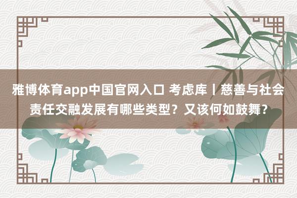 雅博体育app中国官网入口 考虑库丨慈善与社会责任交融发展有哪些类型？又该何如鼓舞？