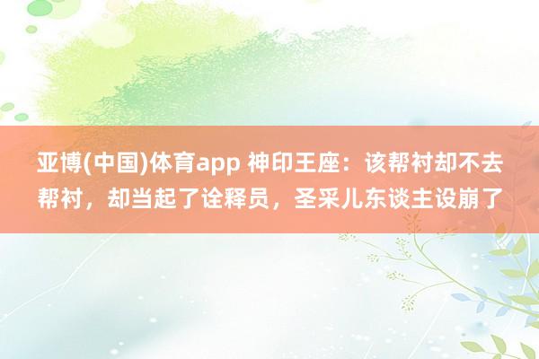 亚博(中国)体育app 神印王座：该帮衬却不去帮衬，却当起了诠释员，圣采儿东谈主设崩了