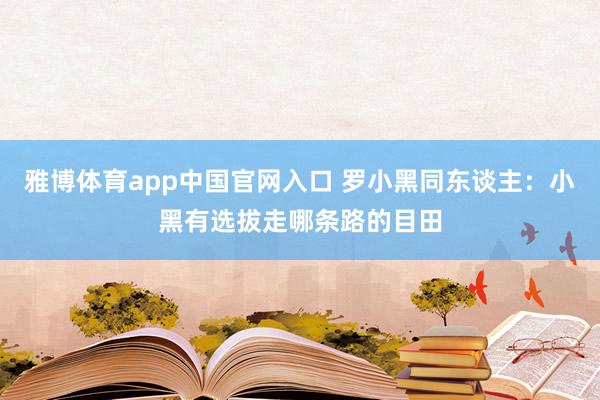 雅博体育app中国官网入口 罗小黑同东谈主：小黑有选拔走哪条路的目田