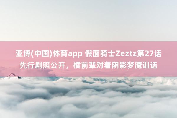 亚博(中国)体育app 假面骑士Zeztz第27话先行剧照公开，橘前辈对着阴影梦魇训话