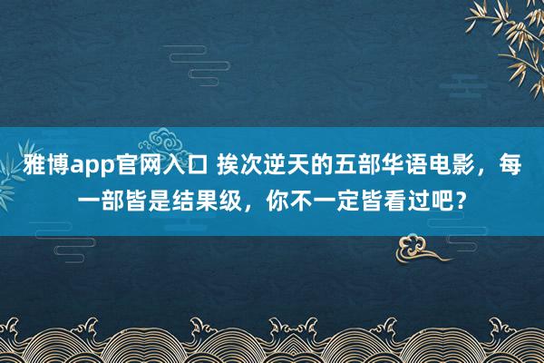 雅博app官网入口 挨次逆天的五部华语电影，每一部皆是结果级，你不一定皆看过吧？