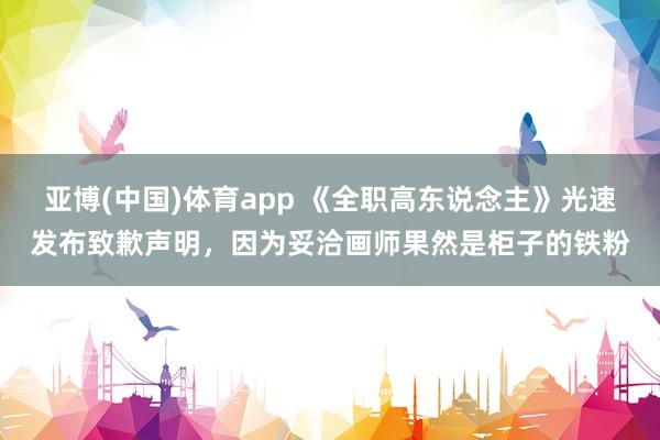 亚博(中国)体育app 《全职高东说念主》光速发布致歉声明，因为妥洽画师果然是柜子的铁粉