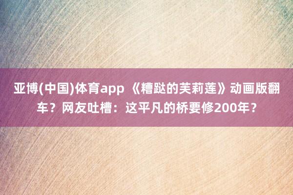 亚博(中国)体育app 《糟跶的芙莉莲》动画版翻车？网友吐槽：这平凡的桥要修200年？