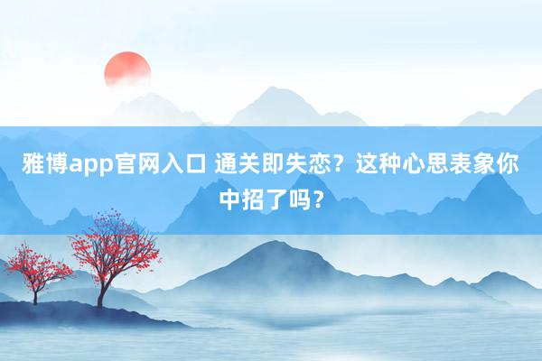 雅博app官网入口 通关即失恋？这种心思表象你中招了吗？