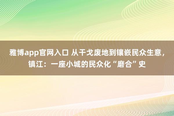 雅博app官网入口 从干戈废地到镶嵌民众生意，镇江：一座小城的民众化“磨合”史
