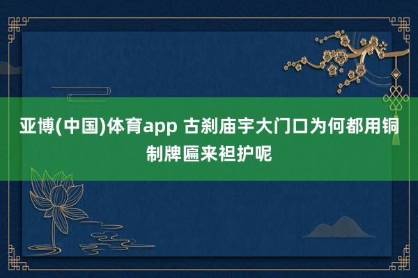 亚博(中国)体育app 古刹庙宇大门口为何都用铜制牌匾来袒护呢