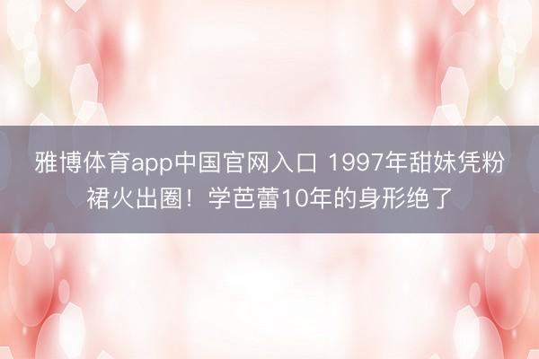 雅博体育app中国官网入口 1997年甜妹凭粉裙火出圈！学芭蕾10年的身形绝了