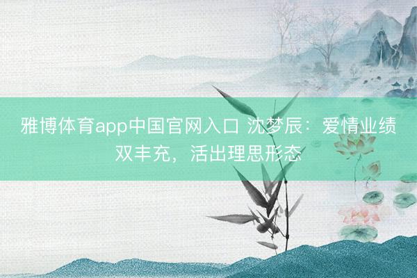 雅博体育app中国官网入口 沈梦辰：爱情业绩双丰充，活出理思形态
