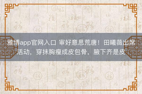 雅博app官网入口 审好意思荒唐！田曦薇出席活动，穿抹胸瘦成皮包骨，腋下齐是皮