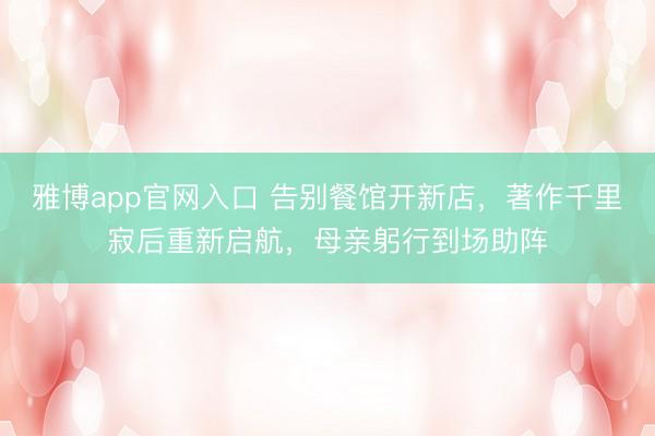 雅博app官网入口 告别餐馆开新店，著作千里寂后重新启航，母亲躬行到场助阵