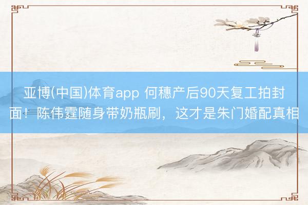 亚博(中国)体育app 何穗产后90天复工拍封面！陈伟霆随身带奶瓶刷，这才是朱门婚配真相