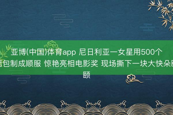 亚博(中国)体育app 尼日利亚一女星用500个面包制成顺服 惊艳亮相电影奖 现场撕下一块大快朵颐