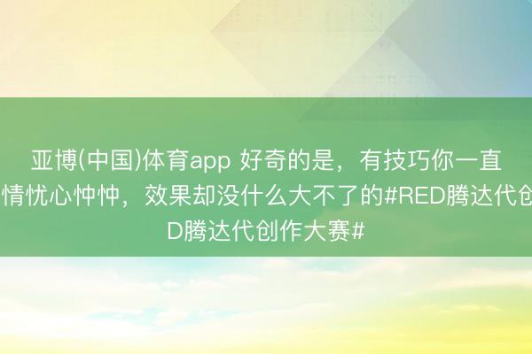 亚博(中国)体育app 好奇的是，有技巧你一直对一些事情忧心忡忡，<a href=