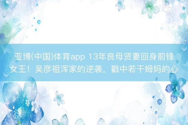 亚博(中国)体育app 13年良母贤妻回身前锋女王！吴彦祖浑家的逆袭，戳中若干姆妈的心