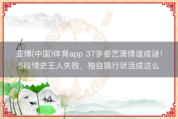 亚博(中国)体育app 37岁娄艺潇情谊成谜！5段情史王人失败，独自搞行状活成这么