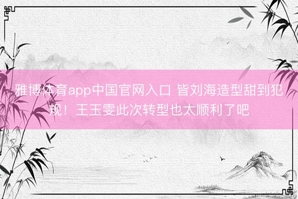 雅博体育app中国官网入口 皆刘海造型甜到犯规！王玉雯此次转型也太顺利了吧