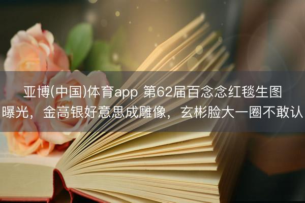 亚博(中国)体育app 第62届百念念红毯生图曝光，金高银好意思成雕像，玄彬脸大一圈不敢认