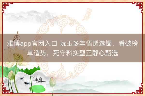 雅博app官网入口 玩玉多年悟透选镯，看破榜单造势，死守料实型正静心甄选