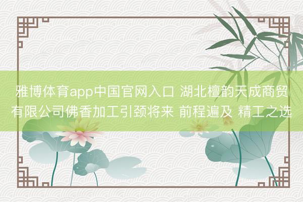 雅博体育app中国官网入口 湖北檀韵天成商贸有限公司佛香加工引颈将来 前程遍及 精工之选