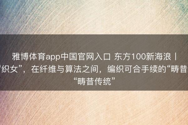 雅博体育app中国官网入口 东方100新海浪丨现代“织女”，在纤维与算法之间，编织可合手续的“畴昔传统”