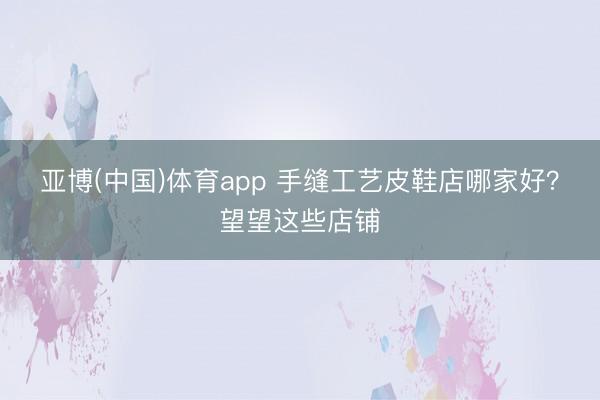 亚博(中国)体育app 手缝工艺皮鞋店哪家好？望望这些店铺