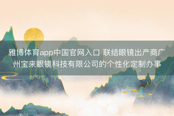 雅博体育app中国官网入口 联结眼镜出产商广州宝来眼镜科技有限公司的个性化定制办事