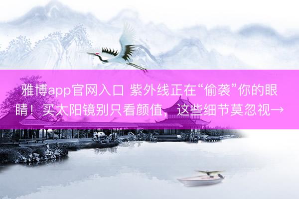 雅博app官网入口 紫外线正在“偷袭”你的眼睛！买太阳镜别只看颜值，这些细节莫忽视→