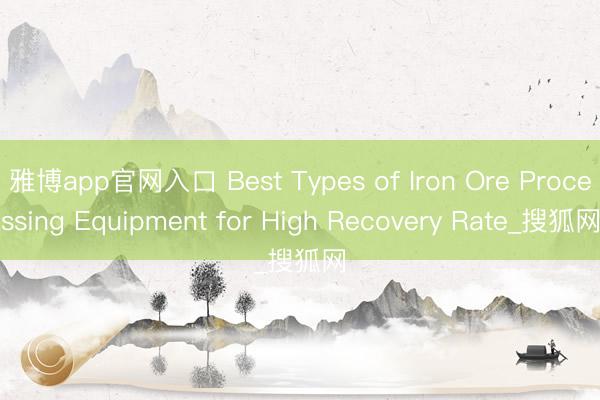 雅博app官网入口 Best Types of Iron Ore Processing Equipment for High Recovery Rate_搜狐网