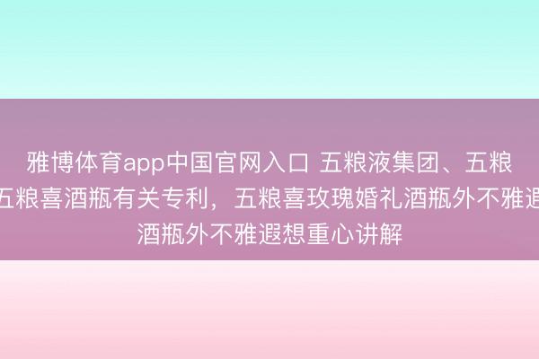 雅博体育app中国官网入口 五粮液集团、五粮液股份获得五粮喜酒瓶有关专利，五粮喜玫瑰婚礼酒瓶外不雅遐想重心讲解