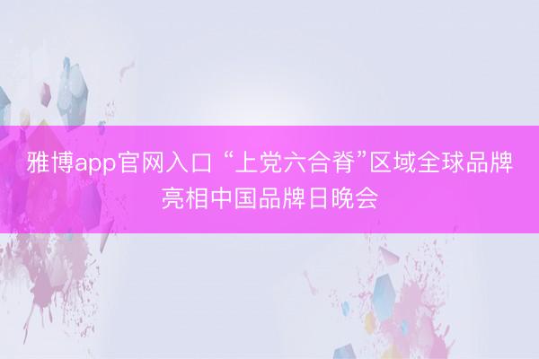 雅博app官网入口 “上党六合脊”区域全球品牌亮相中国品牌日晚会
