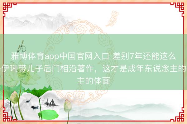 雅博体育app中国官网入口 差别7年还能这么！马伊琍带儿子后门相沿著作，这才是成年东说念主的体面
