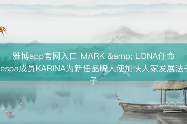 雅博app官网入口 MARK & LONA任命aespa成员KARINA为新任品牌大使加快大家发展法子