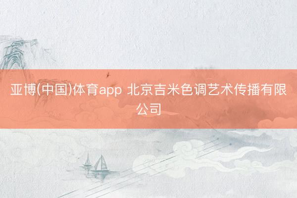 亚博(中国)体育app 北京吉米色调艺术传播有限公司