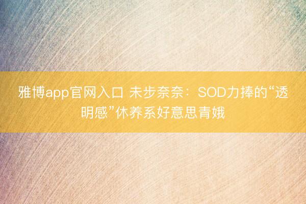 雅博app官网入口 未步奈奈：SOD力捧的“透明感”休养系好意思青娥