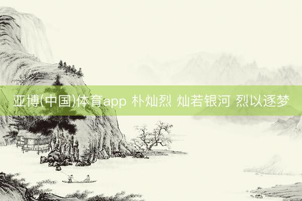 亚博(中国)体育app 朴灿烈 灿若银河 烈以逐梦