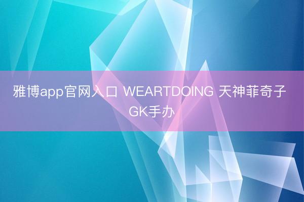 雅博app官网入口 WEARTDOING 天神菲奇子 GK手办