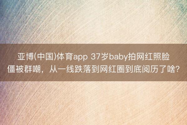 亚博(中国)体育app 37岁baby拍网红照脸僵被群嘲，从一线跌落到网红圈到底阅历了啥？