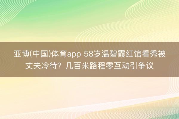 亚博(中国)体育app 58岁温碧霞红馆看秀被丈夫冷待？几百米路程零互动引争议