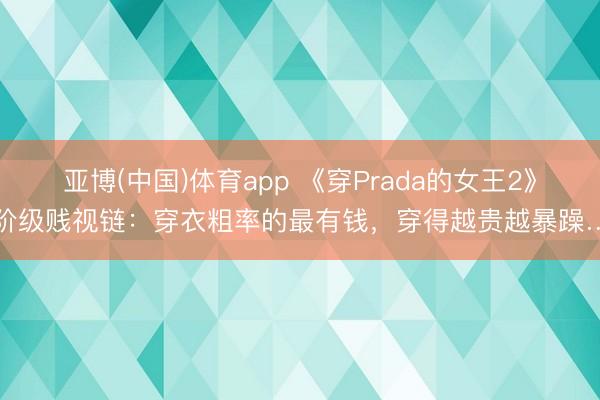 亚博(中国)体育app 《穿Prada的女王2》阶级贱视链：穿衣粗率的最有钱，穿得越贵越暴躁…