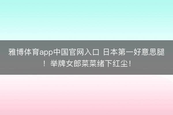 雅博体育app中国官网入口 日本第一好意思腿！举牌女郎菜菜绪下红尘！