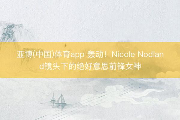 亚博(中国)体育app 轰动！Nicole Nodland镜头下的绝好意思前锋女神