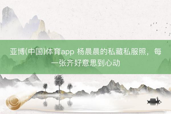 亚博(中国)体育app 杨晨晨的私藏私服照,每一张齐好意思到心动