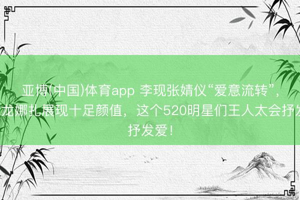 亚博(中国)体育app 李现张婧仪“爱意流转”,宋威龙娜扎展现十足颜值,这个520明星们王人太会抒发爱!