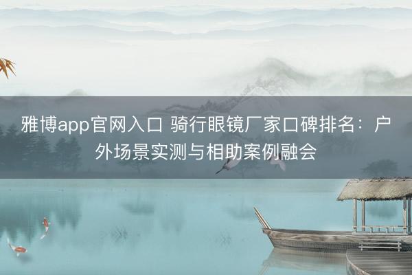 雅博app官网入口 骑行眼镜厂家口碑排名：户外场景实测与相助案例融会